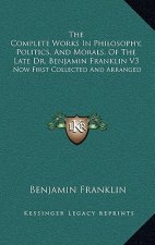 The Complete Works in Philosophy, Politics, and Morals, of the Late Dr. Benjamin Franklin V3: Now First Collected and Arranged: With Memories of His E