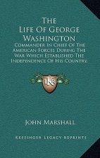 The Life of George Washington: Commander in Chief of the American Forces During the War Which Established the Independence of His Country, and First