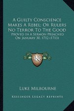A Guilty Conscience Makes a Rebel; Or Rulers No Terror to the Good: Proved in a Sermon Preached on January 30, 1712 (1713)