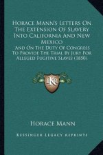 Horace Mann's Letters on the Extension of Slavery Into California and New Mexico: And on the Duty of Congress to Provide the Trial by Jury for Alleged