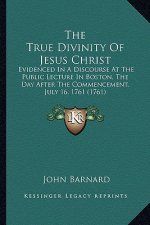 The True Divinity of Jesus Christ: Evidenced in a Discourse at the Public Lecture in Boston, the Day After the Commencement, July 16, 1761 (1761)