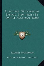 A Lecture, Delivered at Passaic, New Jersey by Daniel Holsmaa Lecture, Delivered at Passaic, New Jersey by Daniel Holsman (1856) N (1856)