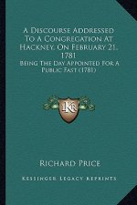 A Discourse Addressed To A Congregation At Hackney, On February 21, 1781: Being The Day Appointed For A Public Fast (1781)