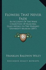 Flowers That Never Fade: An Account of the Ware Collection of Blaschka Glass Models Ian Account of the Ware Collection of Blaschka Glass Models