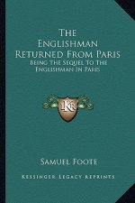 The Englishman Returned from Paris the Englishman Returned from Paris: Being the Sequel to the Englishman in Paris: A Farce in Two Being the Sequel to
