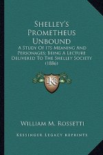 Shelley's Prometheus Unbound: A Study of Its Meaning and Personages; Being a Lecture Deliva Study of Its Meaning and Personages; Being a Lecture Del