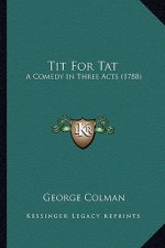 Tit for Tat: A Comedy in Three Acts (1788) a Comedy in Three Acts (1788)