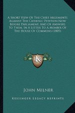 A Short View of the Chief Arguments Against the Catholic Peta Short View of the Chief Arguments Against the Catholic Petition Now Before Parliament, a