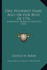 One Hundred Years Ago; Or Our Boys of 1776: A Patriotic Drama in Two Acts (1876) a Patriotic Drama in Two Acts (1876)