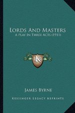 Lords and Masters: A Play in Three Acts (1911) a Play in Three Acts (1911)