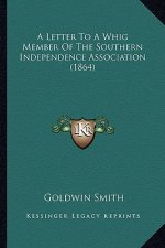 A Letter to a Whig Member of the Southern Independence Assoca Letter to a Whig Member of the Southern Independence Association (1864) Iation (1864)