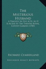 The Mysterious Husband the Mysterious Husband: A Tragedy in Five Acts, as It Is Acted at the Theatre-Royal, a Tragedy in Five Acts, as It Is Acted at