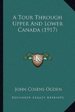 A Tour Through Upper and Lower Canada (1917) a Tour Through Upper and Lower Canada (1917)