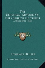 The Universal Mission of the Church of Christ the Universal Mission of the Church of Christ: A Discourse (1884) a Discourse (1884)