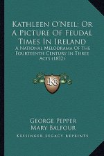 Kathleen O'Neil; Or a Picture of Feudal Times in Ireland: A National Melodrama of the Fourteenth Century in Three Actsa National Melodrama of the Four