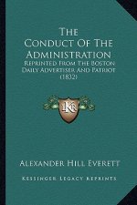 The Conduct of the Administration the Conduct of the Administration: Reprinted from the Boston Daily Advertiser and Patriot (1832reprinted from the Bo