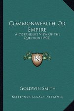 Commonwealth or Empire: A Bystander's View of the Question (1902) a Bystander's View of the Question (1902)