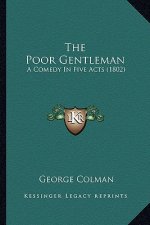 The Poor Gentleman the Poor Gentleman: A Comedy in Five Acts (1802) a Comedy in Five Acts (1802)