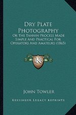 Dry Plate Photography: Or the Tannin Process Made Simple and Practical for Operatoror the Tannin Process Made Simple and Practical for Operat