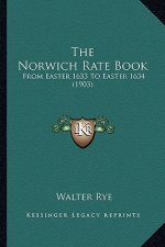 The Norwich Rate Book the Norwich Rate Book: From Easter 1633 to Easter 1634 (1903) from Easter 1633 to Easter 1634 (1903)