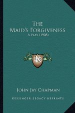 The Maid's Forgiveness the Maid's Forgiveness: A Play (1908) a Play (1908)