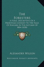 The Foresters the Foresters: A Poem, Descriptive of a Pedestrian Journey to the Falls of a Poem, Descriptive of a Pedestrian Journey to the Falls o