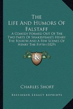 The Life and Humors of Falstaff the Life and Humors of Falstaff: A Comedy Formed Out of the Two Parts of Shakespeare's Henry a Comedy Formed Out of th