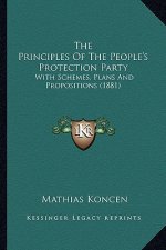 The Principles of the People's Protection Party the Principles of the People's Protection Party: With Schemes, Plans and Propositions (1881) with Sche