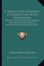 A Treatise on Acoustics in Connection with Ventilation a Treatise on Acoustics in Connection with Ventilation: And an Account of the Modern and Ancien