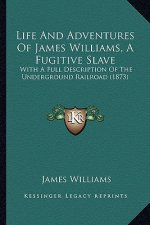 Life and Adventures of James Williams, a Fugitive Slave: With a Full Description of the Underground Railroad (1873) with a Full Description of the Und