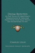 Deism Refuted: Or the Truth of Christianity Demonstrated by Infallible Prooor the Truth of Christianity Demonstrated by Infallible Pr