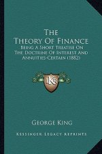 The Theory of Finance the Theory of Finance: Being a Short Treatise on the Doctrine of Interest and Annuibeing a Short Treatise on the Doctrine of Int