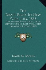 The Draft Riots in New York, July, 1863 the Draft Riots in New York, July, 1863: The Metropolitan Police, Their Services During Riot Week, Ththe Metro