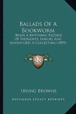 Ballads of a Bookworm: Being a Rhythmic Record of Thoughts, Fancies and Adventures Being a Rhythmic Record of Thoughts, Fancies and Adventure