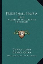 Pride Shall Have a Fall: A Comedy in Five Acts with Songs (1824) a Comedy in Five Acts with Songs (1824)