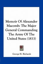 Memoir of Alexander Macomb: The Major General Commanding the Army of the United States (1833)