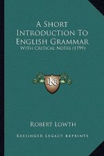 A Short Introduction to English Grammar a Short Introduction to English Grammar: With Critical Notes (1799) with Critical Notes (1799)