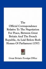 The Official Correspondence Relative to the Negotiation for Peace, Between Great Britain and the French Republic, as Laid Before Both Houses of Parlia