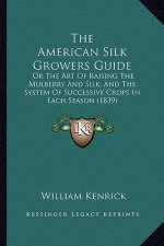 The American Silk Growers Guide the American Silk Growers Guide: Or the Art of Raising the Mulberry and Silk; And the System or the Art of Raising the