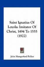Saint Ignatius of Loyola: Imitator of Christ, 1494 to 1555 (1922)