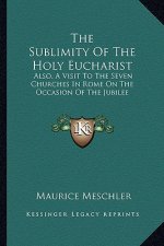 The Sublimity of the Holy Eucharist the Sublimity of the Holy Eucharist: Also, a Visit to the Seven Churches in Rome on the Occasion Also, a Visit to