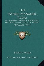 The Works Manager Today: An Address Prepared For A Series Of Private Gatherings Of Works Managers (1918)
