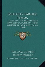 Milton's Earlier Poems: Including the Translations by William Cowper of Those Writteincluding the Translations by William Cowper of Those Writ