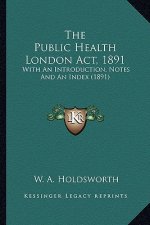 The Public Health London ACT, 1891 the Public Health London ACT, 1891: With an Introduction, Notes and an Index (1891) with an Introduction, Notes and