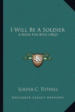 I Will Be a Soldier: A Book for Boys (1862) a Book for Boys (1862)