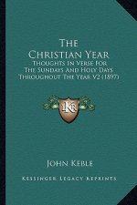 The Christian Year the Christian Year: Thoughts in Verse for the Sundays and Holy Days Throughout Tthoughts in Verse for the Sundays and Holy Days Thr