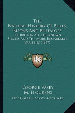 The Natural History Of Bulls, Bisons And Buffaloes: Exhibiting All The Known Species And The More Remarkable Varieties (1857)