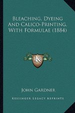 Bleaching, Dyeing and Calico-Printing, with Formulae (1884)