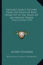 English Church History From The Death Of King Henry VII To The Death Of Archbishop Parker: Four Lectures (1914)