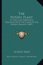 The Potato Plant the Potato Plant: Its Uses and Properties; Together with the Cause of the Presits Uses and Properties; Together with the Cause of the
